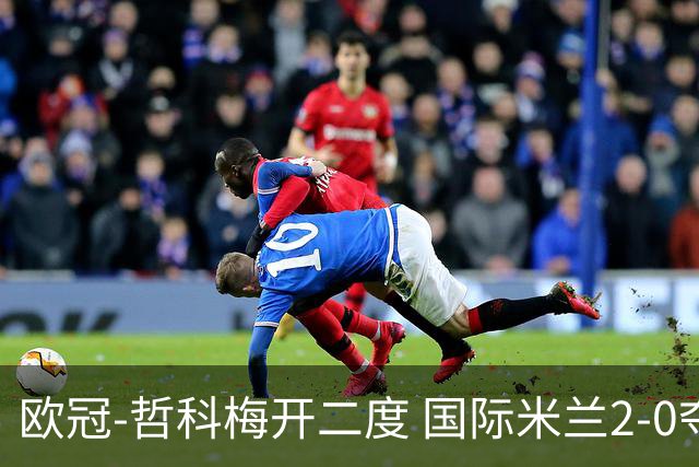 欧冠-哲科梅开二度 国际米兰2-0夺3连胜提前出线